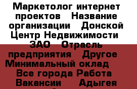 Маркетолог интернет-проектов › Название организации ­ Донской Центр Недвижимости, ЗАО › Отрасль предприятия ­ Другое › Минимальный оклад ­ 1 - Все города Работа » Вакансии   . Адыгея респ.,Адыгейск г.